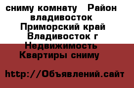сниму комнату › Район ­ владивосток - Приморский край, Владивосток г. Недвижимость » Квартиры сниму   